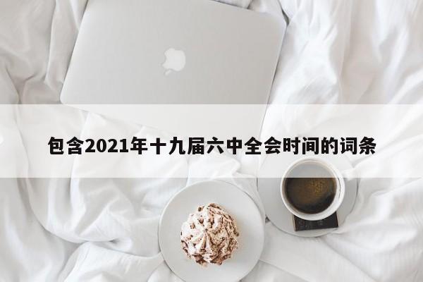 包含2021年十九届六中全会时间的词条