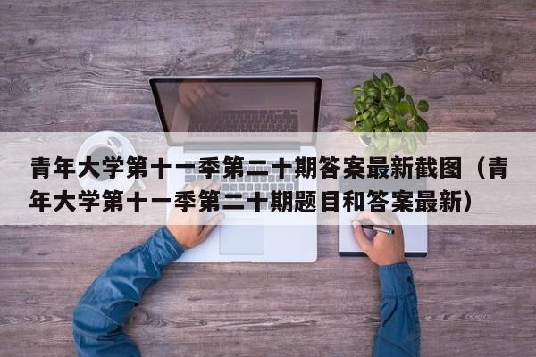 青年大学第十一季第二十期答案最新截图（青年大学第十一季第二十期题目和答案最新）