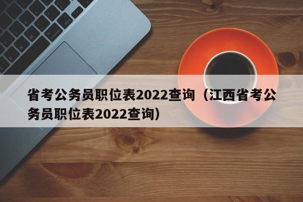 省考公务员职位表2022查询（江西省考公务员职位表2022查询）