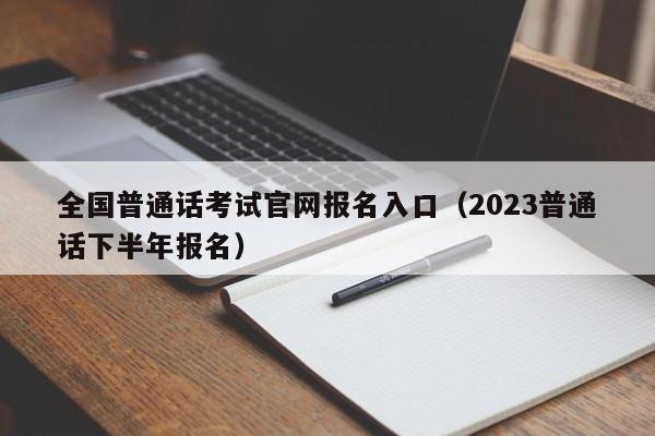 全国普通话考试官网报名入口（2023普通话下半年报名）