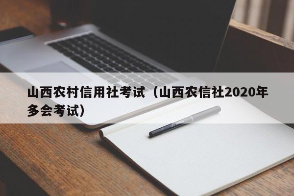 山西农村信用社考试（山西农信社2020年多会考试）