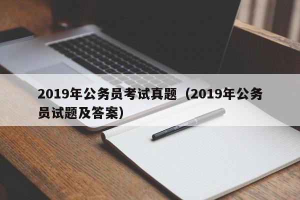 2019年公务员考试真题（2019年公务员试题及答案）