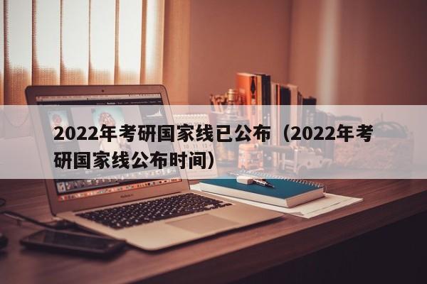 2022年考研国家线已公布（2022年考研国家线公布时间）