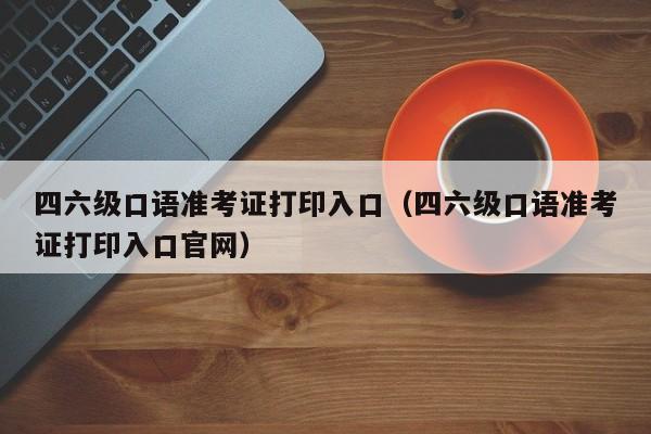 四六级口语准考证打印入口（四六级口语准考证打印入口官网）