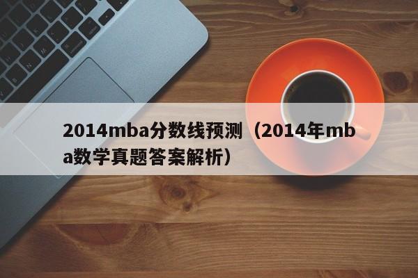 2014mba分数线预测（2014年mba数学真题答案解析）