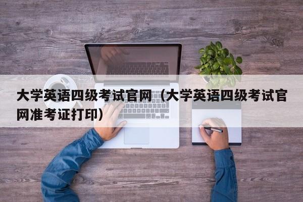 大学英语四级考试官网（大学英语四级考试官网准考证打印）