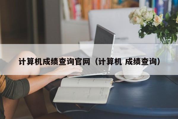 计算机成绩查询官网（计算机 成绩查询）