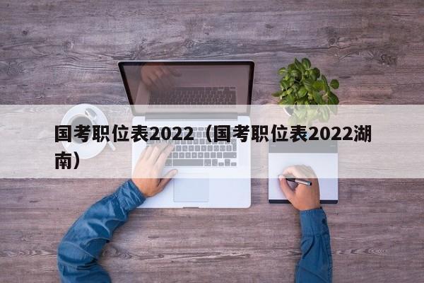 国考职位表2022（国考职位表2022湖南）