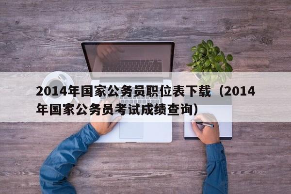 2014年国家公务员职位表下载（2014年国家公务员考试成绩查询）