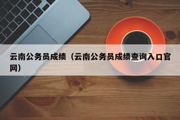 云南公务员成绩（云南公务员成绩查询入口官网）