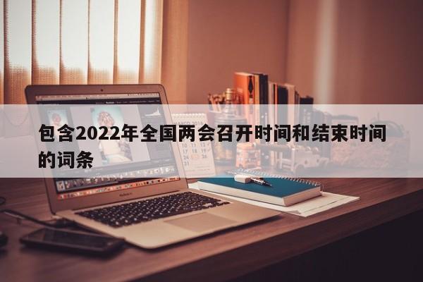 包含2022年全国两会召开时间和结束时间的词条