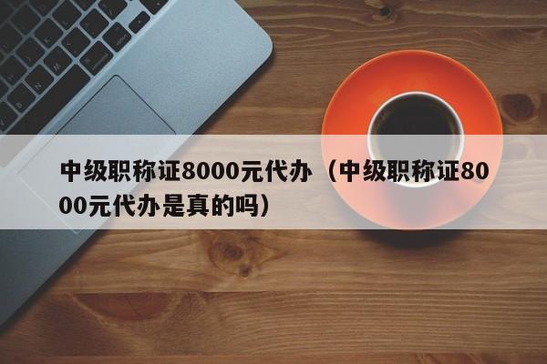 中级职称证8000元代办（中级职称证8000元代办是真的吗）