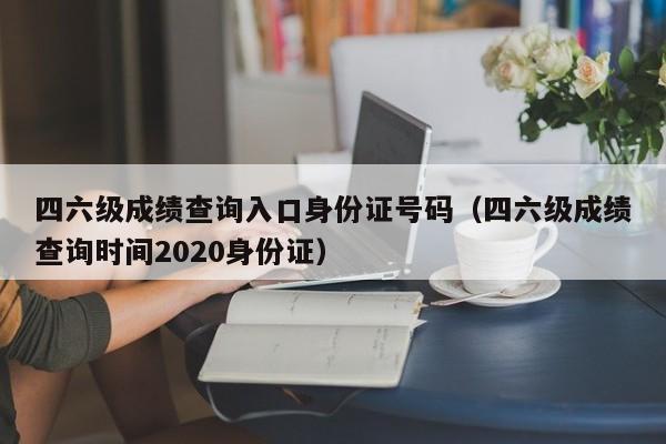 四六级成绩查询入口身份证号码（四六级成绩查询时间2020身份证）