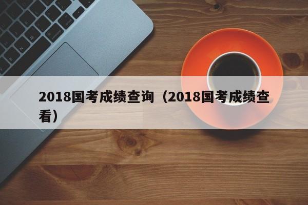 2018国考成绩查询（2018国考成绩查看）