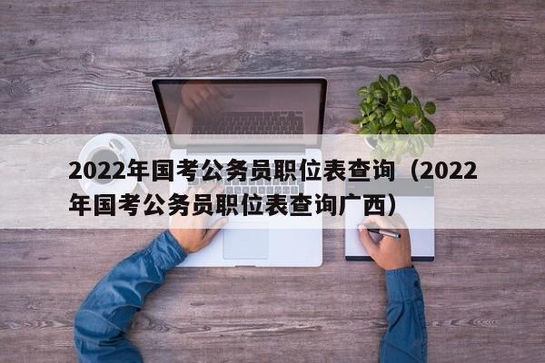 2022年国考公务员职位表查询（2022年国考公务员职位表查询广西）