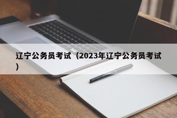 辽宁公务员考试（2023年辽宁公务员考试）