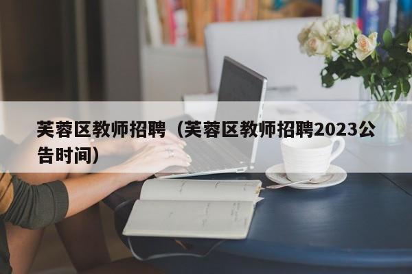 芙蓉区教师招聘（芙蓉区教师招聘2023公告时间）