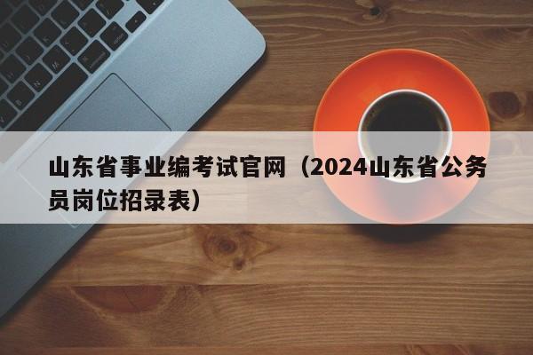 山东省事业编考试官网（2024山东省公务员岗位招录表）