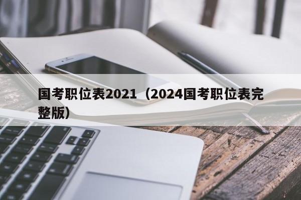 国考职位表2021（2024国考职位表完整版）