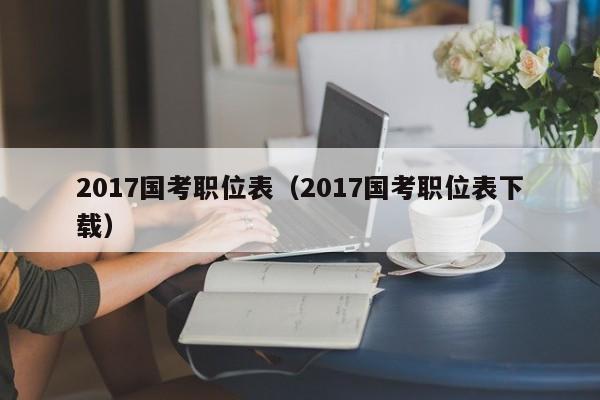 2017国考职位表（2017国考职位表下载）