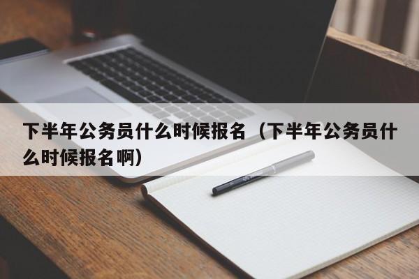 下半年公务员什么时候报名（下半年公务员什么时候报名啊）