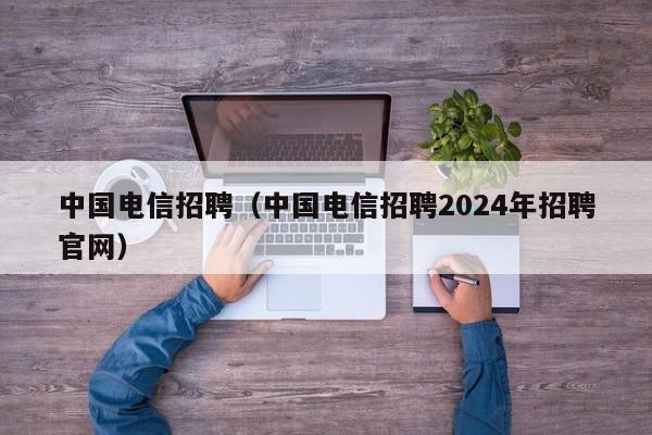 中国电信招聘（中国电信招聘2024年招聘官网）