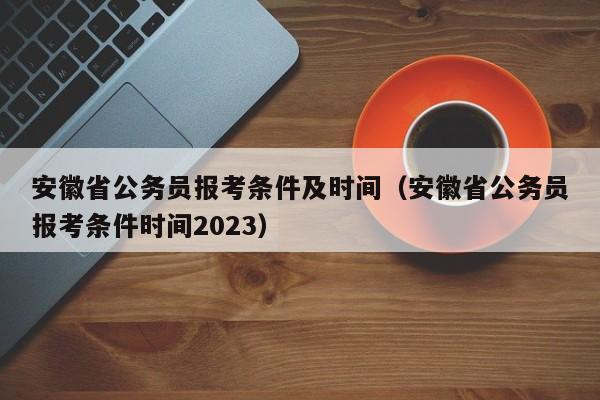 安徽省公务员报考条件及时间（安徽省公务员报考条件时间2023）