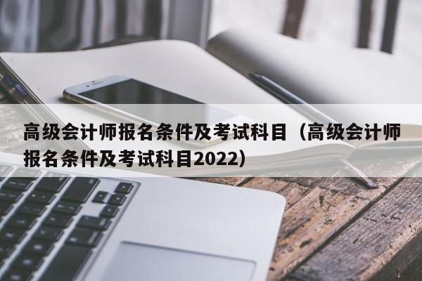 高级会计师报名条件及考试科目（高级会计师报名条件及考试科目2022）