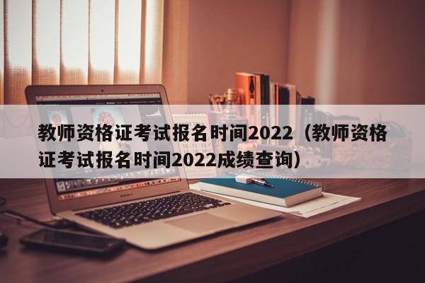 教师资格证考试报名时间2022（教师资格证考试报名时间2022成绩查询）