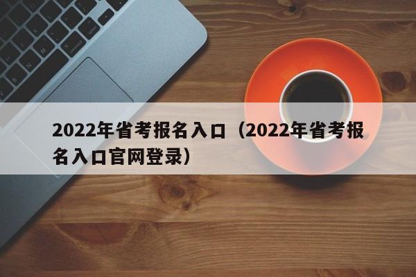 2022年省考报名入口（2022年省考报名入口官网登录）