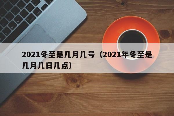 2021冬至是几月几号（2021年冬至是几月几日几点）