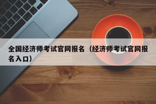 全国经济师考试官网报名（经济师考试官网报名入口）