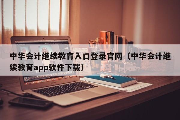 中华会计继续教育入口登录官网（中华会计继续教育app软件下载）