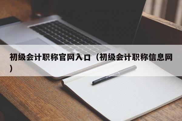 初级会计职称官网入口（初级会计职称信息网）