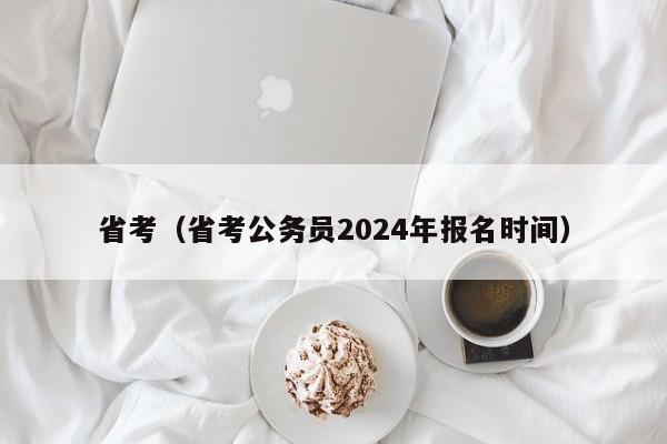 省考（省考公务员2024年报名时间）