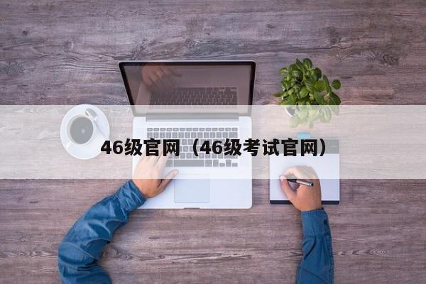 46级官网（46级考试官网）