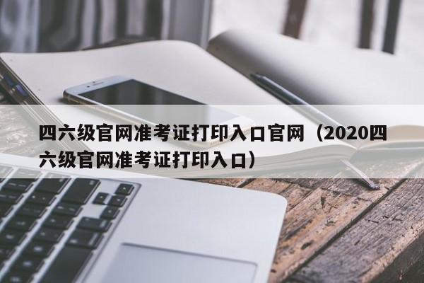 四六级官网准考证打印入口官网（2020四六级官网准考证打印入口）