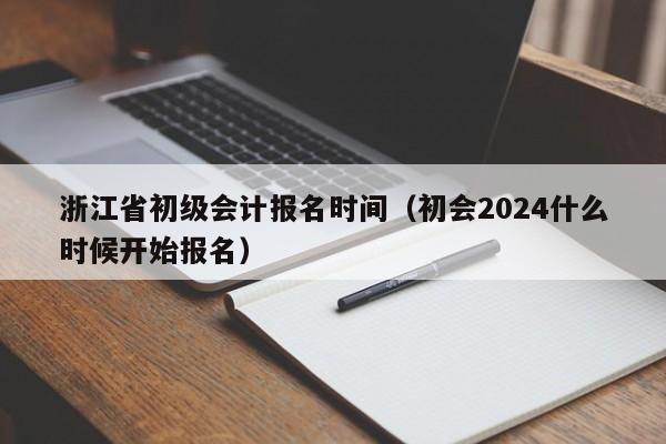 浙江省初级会计报名时间（初会2024什么时候开始报名）