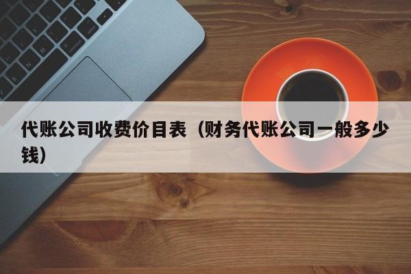 代账公司收费价目表（财务代账公司一般多少钱）