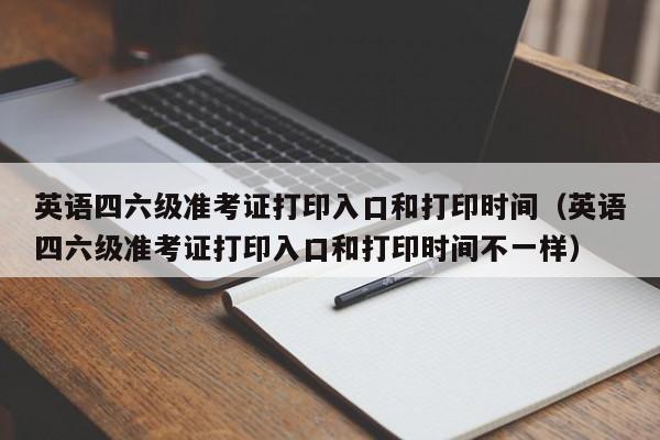 英语四六级准考证打印入口和打印时间（英语四六级准考证打印入口和打印时间不一样）