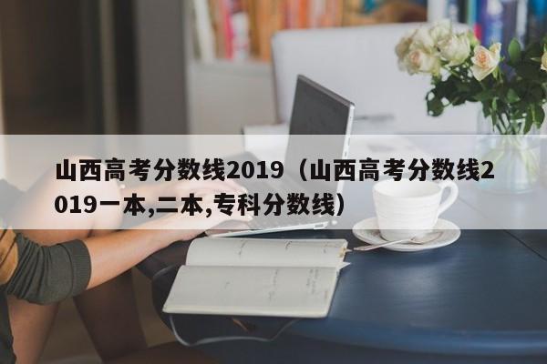 山西高考分数线2019（山西高考分数线2019一本,二本,专科分数线）