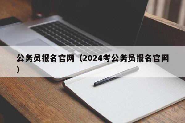 公务员报名官网（2024考公务员报名官网）