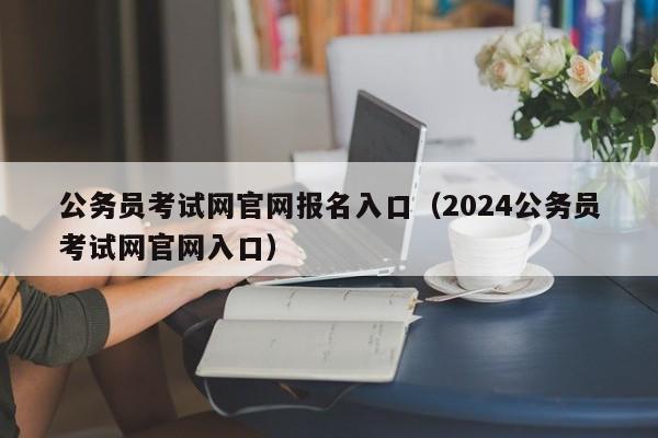 公务员考试网官网报名入口（2024公务员考试网官网入口）