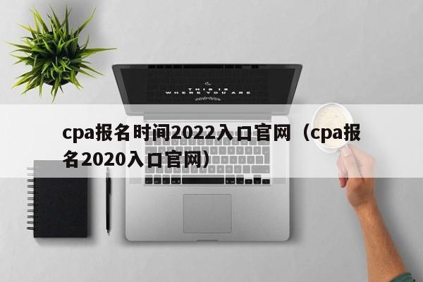 cpa报名时间2022入口官网（cpa报名2020入口官网）