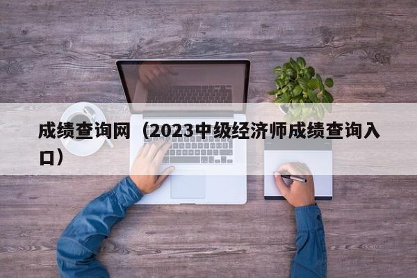 成绩查询网（2023中级经济师成绩查询入口）