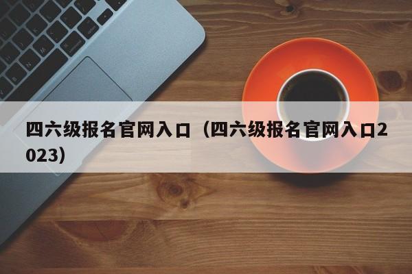 四六级报名官网入口（四六级报名官网入口2023）