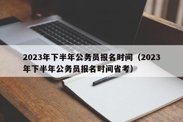 2023年下半年公务员报名时间（2023年下半年公务员报名时间省考）