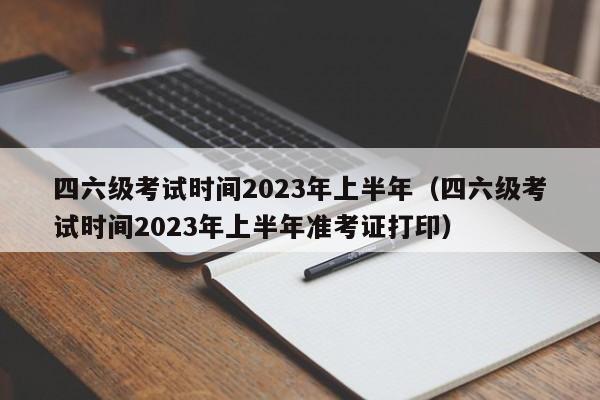 四六级考试时间2023年上半年（四六级考试时间2023年上半年准考证打印）