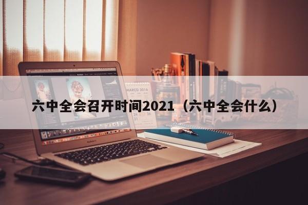 六中全会召开时间2021（六中全会什么）