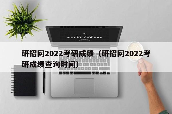 研招网2022考研成绩（研招网2022考研成绩查询时间）